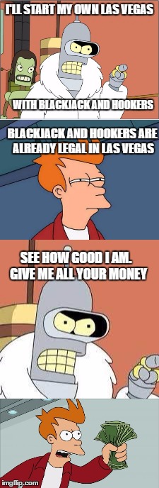 Fry and bender | I'LL START MY OWN LAS VEGAS; WITH BLACKJACK AND HOOKERS; BLACKJACK AND HOOKERS ARE ALREADY LEGAL IN LAS VEGAS; SEE HOW GOOD I AM.  GIVE ME ALL YOUR MONEY | image tagged in futurama fry | made w/ Imgflip meme maker