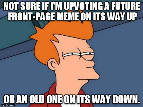 Scrolling through page 9 after having been offline for a week | NOT SURE IF I'M UPVOTING A FUTURE FRONT-PAGE MEME ON ITS WAY UP; OR AN OLD ONE ON ITS WAY DOWN. | image tagged in memes,futurama fry | made w/ Imgflip meme maker