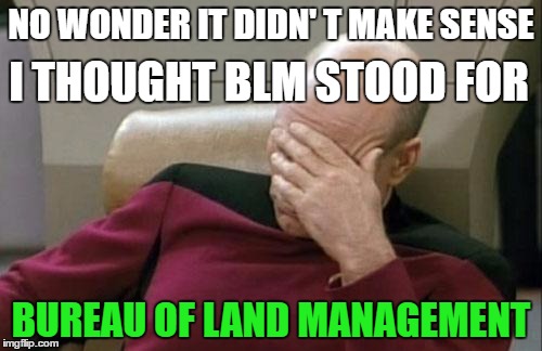 BLM...Oh THAT BLM! | NO WONDER IT DIDN'
T MAKE SENSE; I THOUGHT BLM STOOD FOR; BUREAU OF LAND MANAGEMENT | image tagged in memes,captain picard facepalm,blm,black lives matter,oops | made w/ Imgflip meme maker