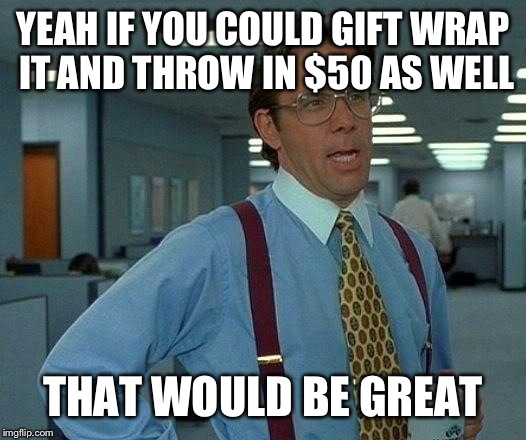 That Would Be Great Meme | YEAH IF YOU COULD GIFT WRAP IT AND THROW IN $50 AS WELL THAT WOULD BE GREAT | image tagged in memes,that would be great | made w/ Imgflip meme maker