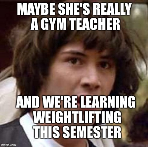 Conspiracy Keanu Meme | MAYBE SHE'S REALLY A GYM TEACHER AND WE'RE LEARNING WEIGHTLIFTING THIS SEMESTER | image tagged in memes,conspiracy keanu | made w/ Imgflip meme maker