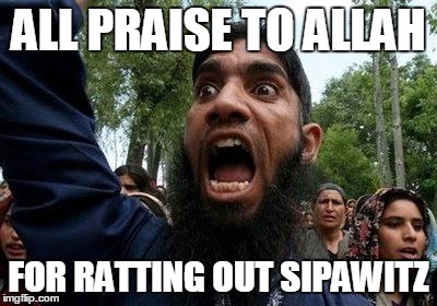 Angry Muslim | ALL PRAISE TO ALLAH; FOR RATTING OUT SIPAWITZ | image tagged in angry muslim | made w/ Imgflip meme maker