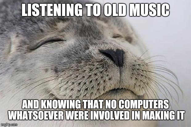 You have no idea how good it actually feels | LISTENING TO OLD MUSIC; AND KNOWING THAT NO COMPUTERS WHATSOEVER WERE INVOLVED IN MAKING IT | image tagged in memes,satisfied seal | made w/ Imgflip meme maker