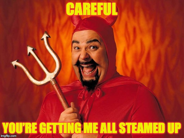 CAREFUL; YOU’RE GETTING ME ALL STEAMED UP | made w/ Imgflip meme maker