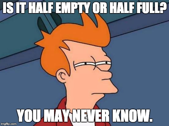 Futurama Fry Meme | IS IT HALF EMPTY OR HALF FULL? YOU MAY NEVER KNOW. | image tagged in memes,futurama fry | made w/ Imgflip meme maker