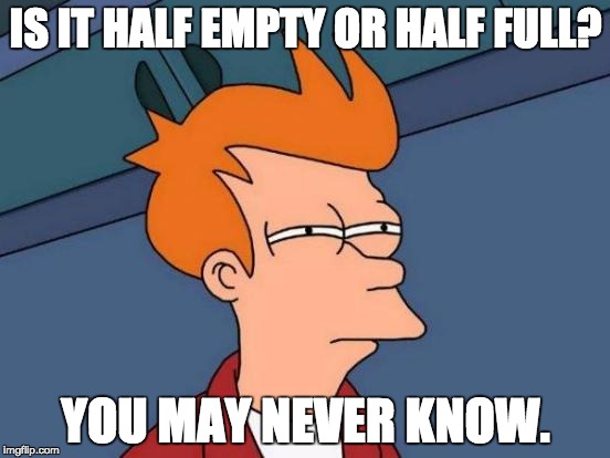 Futurama Fry | IS IT HALF EMPTY OR HALF FULL? YOU MAY NEVER KNOW. | image tagged in memes,futurama fry | made w/ Imgflip meme maker