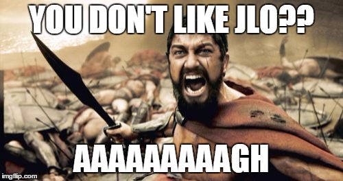 Sparta Leonidas | YOU DON'T LIKE JLO?? AAAAAAAAAGH | image tagged in memes,sparta leonidas | made w/ Imgflip meme maker