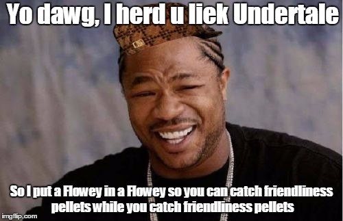 Yo Dawg Heard You | Yo dawg, I herd u liek Undertale; So I put a Flowey in a Flowey so you can catch friendliness pellets while you catch friendliness pellets | image tagged in memes,yo dawg heard you,scumbag | made w/ Imgflip meme maker