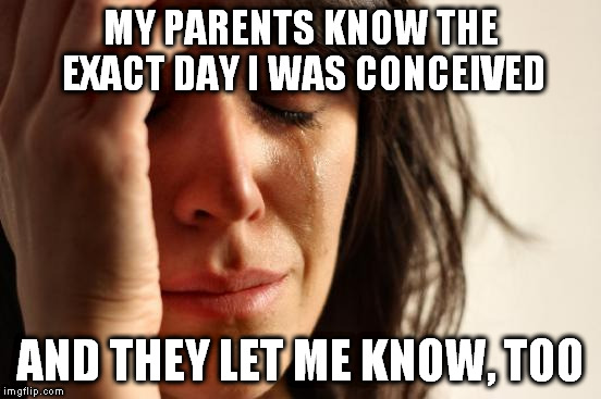 First World Problems | MY PARENTS KNOW THE EXACT DAY I WAS CONCEIVED; AND THEY LET ME KNOW, TOO | image tagged in memes,first world problems | made w/ Imgflip meme maker