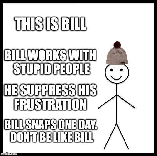 Be Like Bill Meme | THIS IS BILL; BILL WORKS WITH STUPID PEOPLE; HE SUPPRESS HIS FRUSTRATION; BILL SNAPS ONE DAY. DON'T BE LIKE BILL | image tagged in memes,be like bill | made w/ Imgflip meme maker