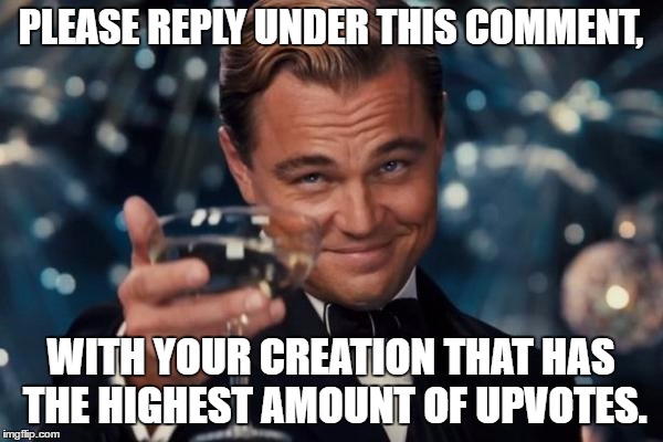 Leonardo Dicaprio Cheers Meme | PLEASE REPLY UNDER THIS COMMENT, WITH YOUR CREATION THAT HAS THE HIGHEST AMOUNT OF UPVOTES. | image tagged in memes,leonardo dicaprio cheers | made w/ Imgflip meme maker