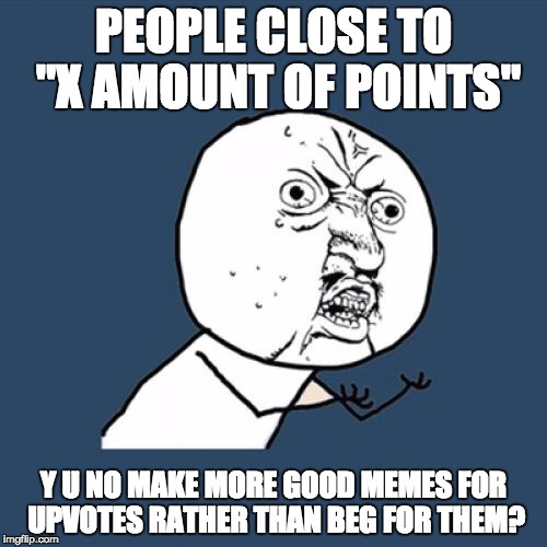 Y U No | PEOPLE CLOSE TO "X AMOUNT OF POINTS"; Y U NO MAKE MORE GOOD MEMES FOR UPVOTES RATHER THAN BEG FOR THEM? | image tagged in memes,y u no | made w/ Imgflip meme maker