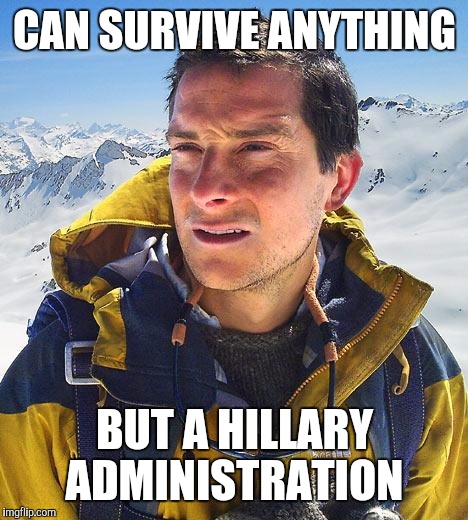 Disaster training | CAN SURVIVE ANYTHING; BUT A HILLARY ADMINISTRATION | image tagged in memes,bear grylls,hillary clinton,donald trump,jill stein,gary johnson | made w/ Imgflip meme maker