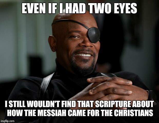 Nick Fury | EVEN IF I HAD TWO EYES; I STILL WOULDN'T FIND THAT SCRIPTURE ABOUT HOW THE MESSIAH CAME FOR THE CHRISTIANS | image tagged in nick fury | made w/ Imgflip meme maker