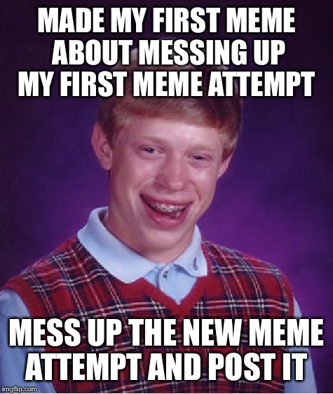 Bad Luck Brian Meme | MADE MY FIRST MEME ABOUT MESSING UP MY FIRST MEME ATTEMPT; MESS UP THE NEW MEME ATTEMPT AND POST IT | image tagged in memes,bad luck brian | made w/ Imgflip meme maker