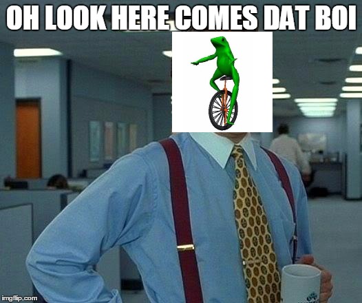 That Would Be Great Meme | OH LOOK HERE COMES DAT BOI | image tagged in memes,that would be great | made w/ Imgflip meme maker