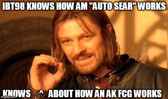 One Does Not Simply Meme | IBT98 KNOWS HOW AM "AUTO SEAR" WORKS; KNOWS     ^   ABOUT HOW AN AK FCG WORKS | image tagged in memes,one does not simply | made w/ Imgflip meme maker