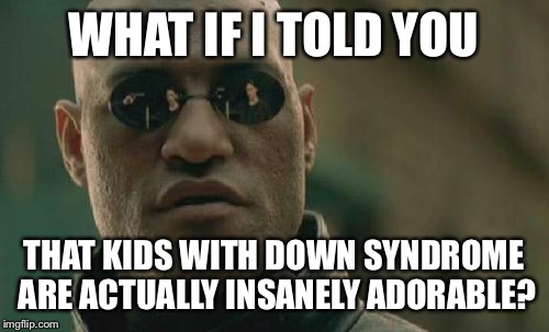 Matrix Morpheus | WHAT IF I TOLD YOU; THAT KIDS WITH DOWN SYNDROME ARE ACTUALLY INSANELY ADORABLE? | image tagged in memes,matrix morpheus | made w/ Imgflip meme maker