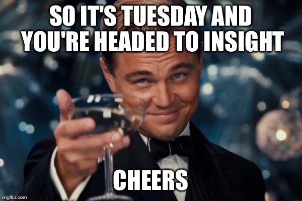 Leonardo Dicaprio Cheers Meme | SO IT'S TUESDAY AND YOU'RE HEADED TO INSIGHT; CHEERS | image tagged in memes,leonardo dicaprio cheers | made w/ Imgflip meme maker