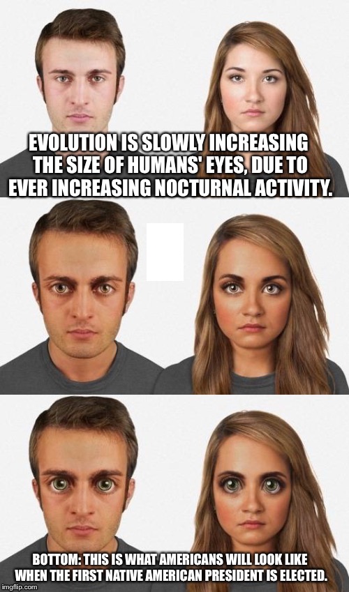 EVOLUTION IS SLOWLY INCREASING THE SIZE OF HUMANS' EYES, DUE TO EVER INCREASING NOCTURNAL ACTIVITY. BOTTOM: THIS IS WHAT AMERICANS WILL LOOK LIKE WHEN THE FIRST NATIVE AMERICAN PRESIDENT IS ELECTED. | image tagged in evolution | made w/ Imgflip meme maker
