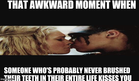 THAT AWKWARD MOMENT WHEN; SOMEONE WHO'S PROBABLY NEVER BRUSHED THEIR TEETH IN THEIR ENTIRE LIFE KISSES YOU | image tagged in the 100,lesbian,bad breath | made w/ Imgflip meme maker