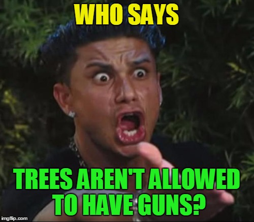 WHO SAYS TREES AREN'T ALLOWED TO HAVE GUNS? | made w/ Imgflip meme maker
