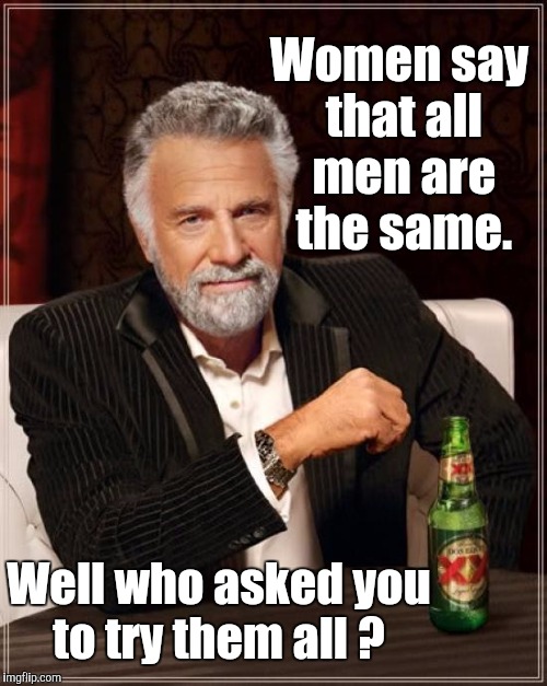 Most interesting generalization | Women say that all men are the same. Well who asked you to try them all ? | image tagged in memes,the most interesting man in the world,women,men | made w/ Imgflip meme maker