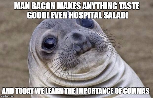 Man Bacon! | MAN BACON MAKES ANYTHING TASTE GOOD! EVEN HOSPITAL SALAD! AND TODAY WE LEARN THE IMPORTANCE OF COMMAS | image tagged in memes,awkward moment sealion | made w/ Imgflip meme maker
