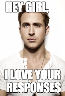 Ryan Gosling | HEY GIRL, I LOVE YOUR RESPONSES | image tagged in memes,ryan gosling | made w/ Imgflip meme maker