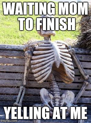 Waiting Skeleton | WAITING MOM TO FINISH; YELLING AT ME | image tagged in memes,waiting skeleton | made w/ Imgflip meme maker