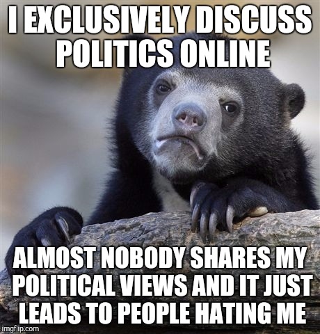 Confession Bear Meme | I EXCLUSIVELY DISCUSS POLITICS ONLINE; ALMOST NOBODY SHARES MY POLITICAL VIEWS AND IT JUST LEADS TO PEOPLE HATING ME | image tagged in memes,confession bear,AdviceAnimals | made w/ Imgflip meme maker