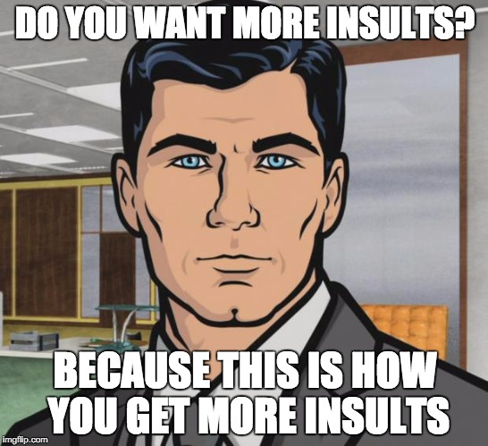 Archer Meme | DO YOU WANT MORE INSULTS? BECAUSE THIS IS HOW YOU GET MORE INSULTS | image tagged in memes,archer | made w/ Imgflip meme maker