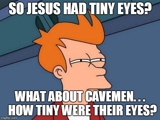 Futurama Fry Meme | SO JESUS HAD TINY EYES? WHAT ABOUT CAVEMEN. . .  HOW TINY WERE THEIR EYES? | image tagged in memes,futurama fry | made w/ Imgflip meme maker