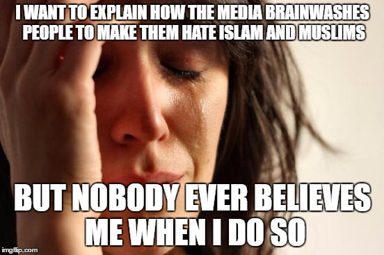 First World Problems Meme | I WANT TO EXPLAIN HOW THE MEDIA BRAINWASHES PEOPLE TO MAKE THEM HATE ISLAM AND MUSLIMS; BUT NOBODY EVER BELIEVES ME WHEN I DO SO | image tagged in memes,first world problems,media lies,brainwashing,islam,muslims | made w/ Imgflip meme maker