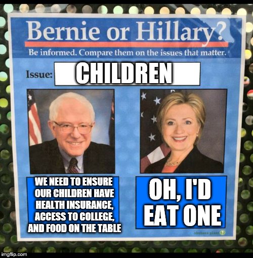 Bernie or Hillary? | CHILDREN; WE NEED TO ENSURE OUR CHILDREN HAVE HEALTH INSURANCE, ACCESS TO COLLEGE, AND FOOD ON THE TABLE; OH, I'D EAT ONE | image tagged in bernie or hillary | made w/ Imgflip meme maker