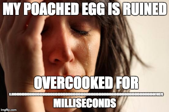 Well I'll just cook another | MY POACHED EGG IS RUINED; OVERCOOKED FOR; 0.000000000000000000000000000000000000000000000000000000000000000000000000000000000000000016573; MILLISECONDS | image tagged in memes,first world problems | made w/ Imgflip meme maker