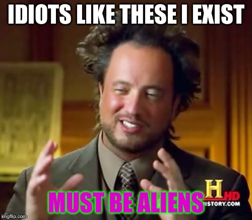 Ancient Aliens Meme | IDIOTS LIKE THESE I
EXIST MUST BE ALIENS | image tagged in memes,ancient aliens | made w/ Imgflip meme maker