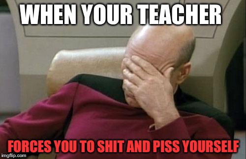 Captain Picard Facepalm Meme | WHEN YOUR TEACHER FORCES YOU TO SHIT AND PISS YOURSELF | image tagged in memes,captain picard facepalm | made w/ Imgflip meme maker