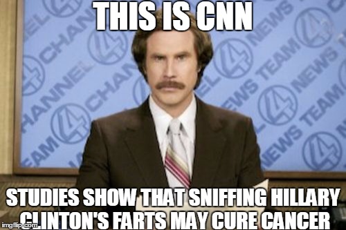 Ron Burgundy Meme | THIS IS CNN; STUDIES SHOW THAT SNIFFING HILLARY CLINTON'S FARTS MAY CURE CANCER | image tagged in memes,ron burgundy | made w/ Imgflip meme maker