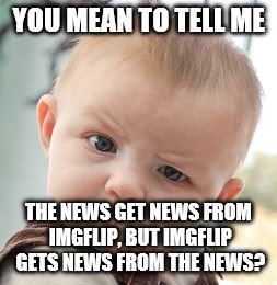 Skeptical Baby Meme | YOU MEAN TO TELL ME THE NEWS GET NEWS FROM IMGFLIP, BUT IMGFLIP GETS NEWS FROM THE NEWS? | image tagged in memes,skeptical baby | made w/ Imgflip meme maker