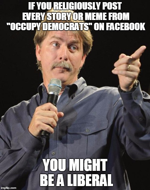 Jeff Foxworthy | IF YOU RELIGIOUSLY POST EVERY STORY OR MEME FROM "OCCUPY DEMOCRATS" ON FACEBOOK; YOU MIGHT BE A LIBERAL | image tagged in jeff foxworthy | made w/ Imgflip meme maker