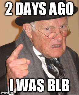 Back In My Day Meme | 2 DAYS AGO I WAS BLB | image tagged in memes,back in my day | made w/ Imgflip meme maker