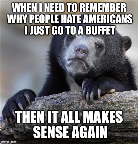 Confession Bear Meme | WHEN I NEED TO REMEMBER WHY PEOPLE HATE AMERICANS I JUST GO TO A BUFFET; THEN IT ALL MAKES SENSE AGAIN | image tagged in memes,confession bear | made w/ Imgflip meme maker
