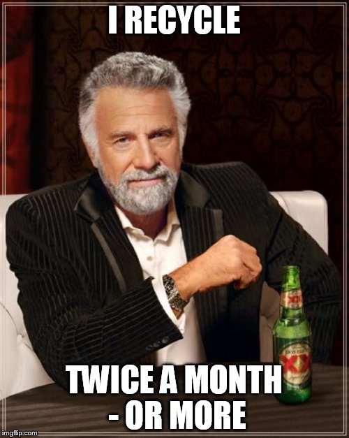 The Most Interesting Man In The World Meme | I RECYCLE TWICE A MONTH - OR MORE | image tagged in memes,the most interesting man in the world | made w/ Imgflip meme maker