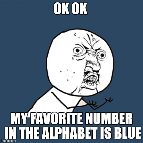 Y U No | OK OK; MY FAVORITE NUMBER IN THE ALPHABET IS BLUE | image tagged in memes,y u no | made w/ Imgflip meme maker