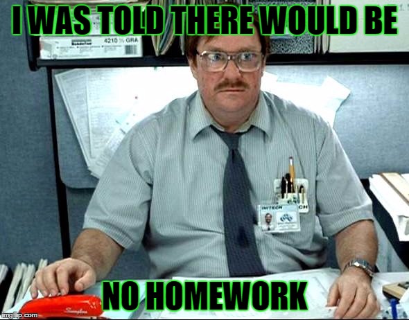 Teachers at the beginning of the year | I WAS TOLD THERE WOULD BE; NO HOMEWORK | image tagged in memes,i was told there would be,template quest,funny | made w/ Imgflip meme maker