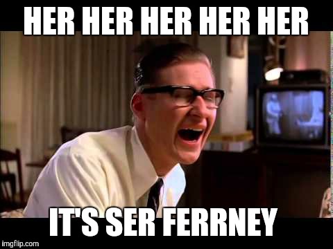 HER HER HER HER HER IT'S SER FERRNEY | made w/ Imgflip meme maker