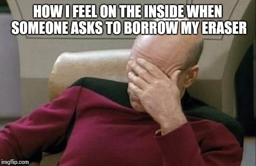 Captain Picard Facepalm |  HOW I FEEL ON THE INSIDE WHEN SOMEONE ASKS TO BORROW MY ERASER | image tagged in memes,captain picard facepalm | made w/ Imgflip meme maker