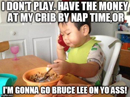 No Bullshit Business Baby Meme | I DON'T PLAY. HAVE THE MONEY AT MY CRIB BY NAP TIME,OR; I'M GONNA GO BRUCE LEE ON YO ASS! | image tagged in memes,no bullshit business baby | made w/ Imgflip meme maker