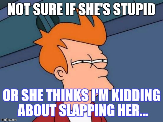 Futurama Fry Meme | NOT SURE IF SHE'S STUPID; OR SHE THINKS I'M KIDDING ABOUT SLAPPING HER... | image tagged in memes,futurama fry | made w/ Imgflip meme maker